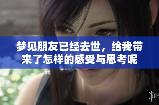 梦见朋友已经去世，给我带来了怎样的感受与思考呢