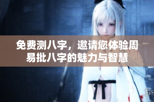 免费测八字，邀请您体验周易批八字的魅力与智慧