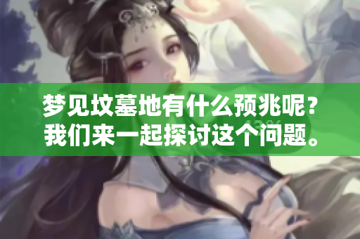 梦见坟墓地有什么预兆呢？我们来一起探讨这个问题。
