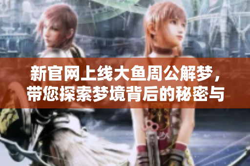 新官网上线大鱼周公解梦，带您探索梦境背后的秘密与意义