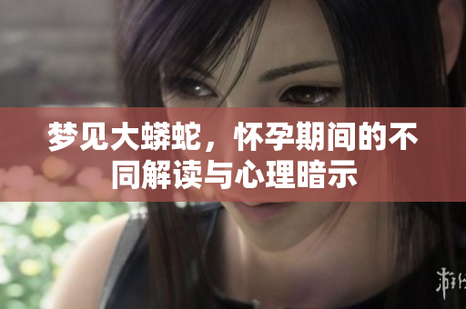 梦见大蟒蛇，怀孕期间的不同解读与心理暗示