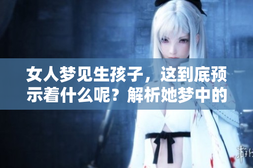 女人梦见生孩子，这到底预示着什么呢？解析她梦中的特别象征意义