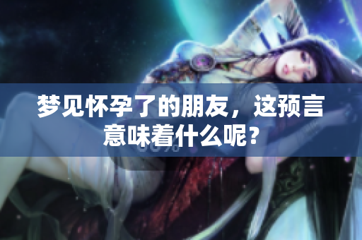 梦见怀孕了的朋友，这预言意味着什么呢？