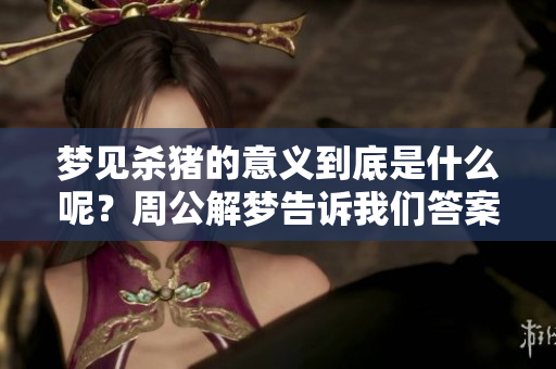 梦见杀猪的意义到底是什么呢？周公解梦告诉我们答案。
