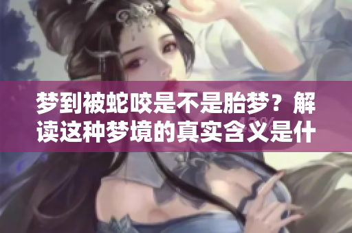 梦到被蛇咬是不是胎梦？解读这种梦境的真实含义是什么呢