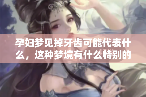 孕妇梦见掉牙齿可能代表什么，这种梦境有什么特别的含义吗