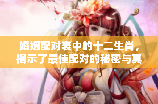 婚姻配对表中的十二生肖，揭示了最佳配对的秘密与真相