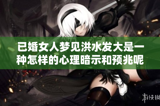 已婚女人梦见洪水发大是一种怎样的心理暗示和预兆呢