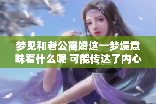 梦见和老公离婚这一梦境意味着什么呢 可能传达了内心的某种情感和担忧