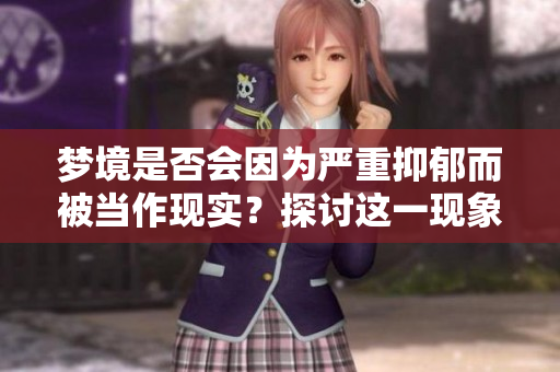 梦境是否会因为严重抑郁而被当作现实？探讨这一现象的心理影响。