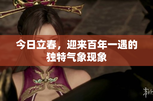 今日立春，迎来百年一遇的独特气象现象