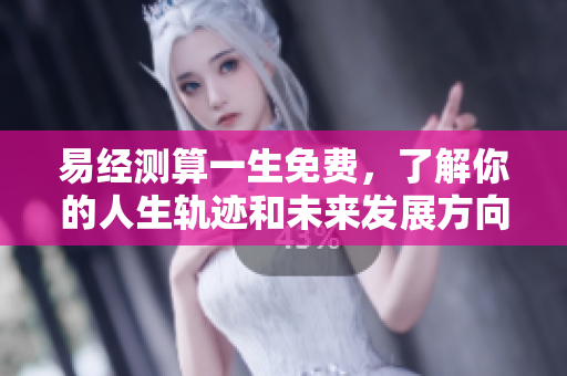 易经测算一生免费，了解你的人生轨迹和未来发展方向