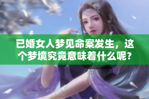 已婚女人梦见命案发生，这个梦境究竟意味着什么呢？