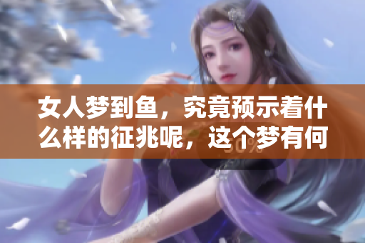 女人梦到鱼，究竟预示着什么样的征兆呢，这个梦有何特殊含义呢