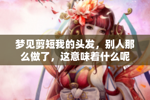 梦见剪短我的头发，别人那么做了，这意味着什么呢