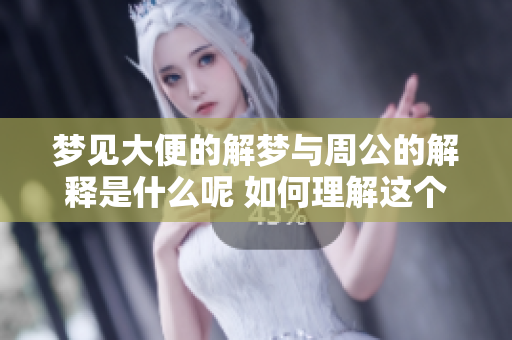 梦见大便的解梦与周公的解释是什么呢 如何理解这个梦境的含义