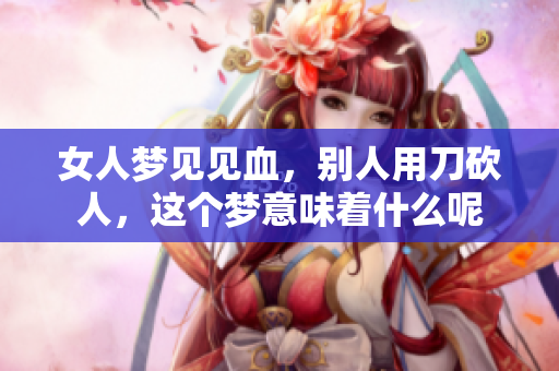 女人梦见见血，别人用刀砍人，这个梦意味着什么呢