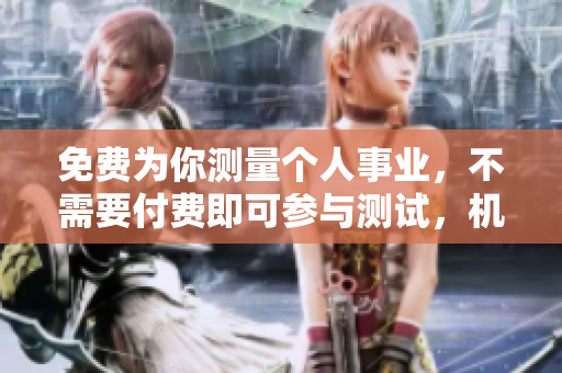 免费为你测量个人事业，不需要付费即可参与测试，机会不容错过！