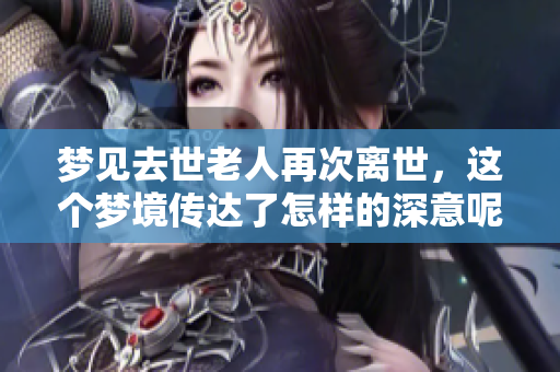 梦见去世老人再次离世，这个梦境传达了怎样的深意呢