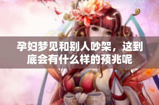 孕妇梦见和别人吵架，这到底会有什么样的预兆呢