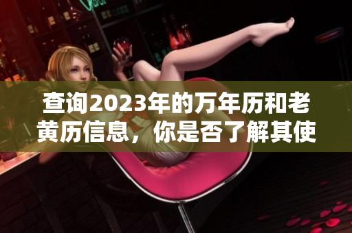 查询2023年的万年历和老黄历信息，你是否了解其使用方法呢
