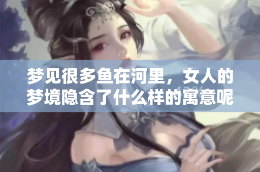梦见很多鱼在河里，女人的梦境隐含了什么样的寓意呢