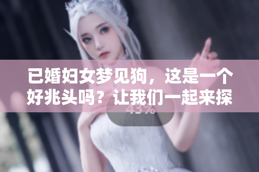 已婚妇女梦见狗，这是一个好兆头吗？让我们一起来探讨一下其中的含义。
