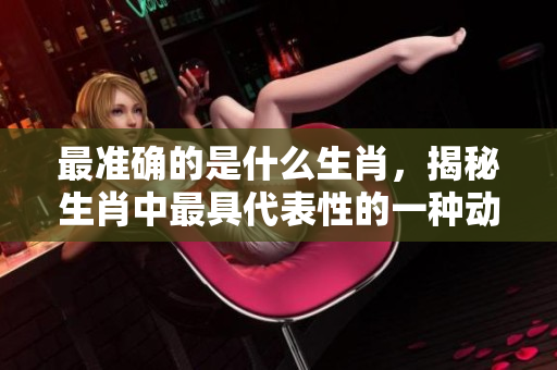 最准确的是什么生肖，揭秘生肖中最具代表性的一种动物。