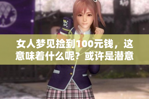 女人梦见捡到100元钱，这意味着什么呢？或许是潜意识的暗示。