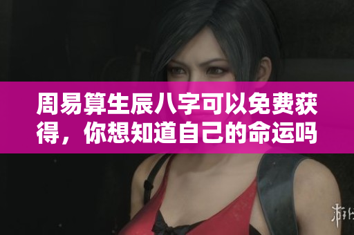 周易算生辰八字可以免费获得，你想知道自己的命运吗