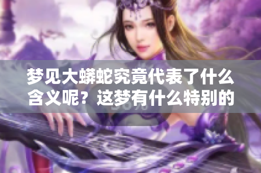 梦见大蟒蛇究竟代表了什么含义呢？这梦有什么特别的意义呢？