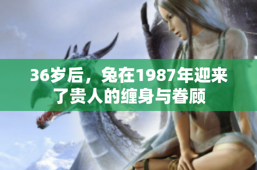 36岁后，兔在1987年迎来了贵人的缠身与眷顾