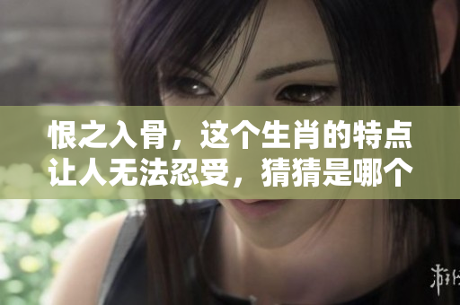 恨之入骨，这个生肖的特点让人无法忍受，猜猜是哪个生肖呢？