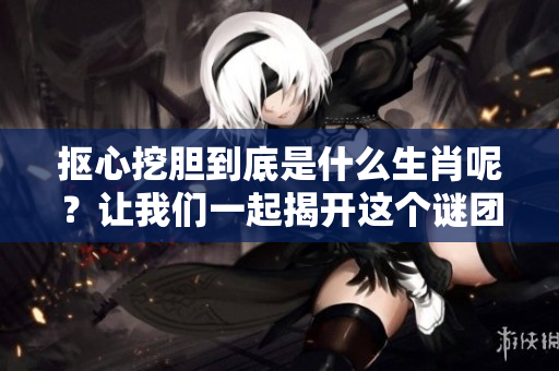 抠心挖胆到底是什么生肖呢？让我们一起揭开这个谜团吧！