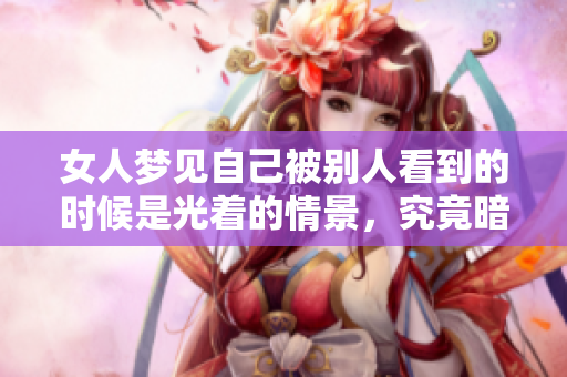 女人梦见自己被别人看到的时候是光着的情景，究竟暗示了什么呢
