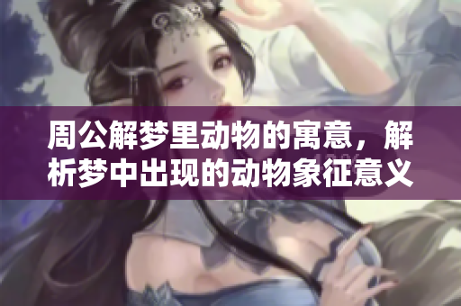 周公解梦里动物的寓意，解析梦中出现的动物象征意义