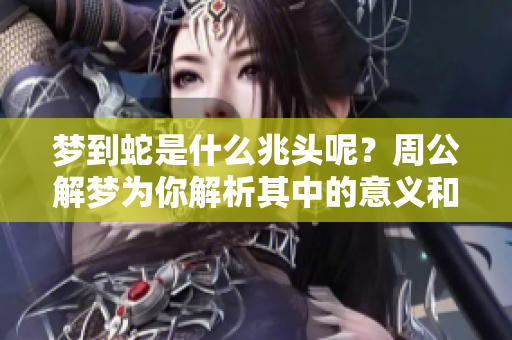 梦到蛇是什么兆头呢？周公解梦为你解析其中的意义和象征。