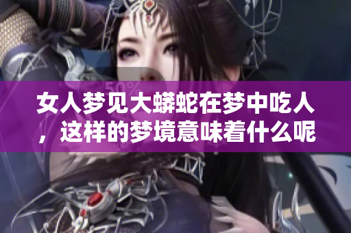 女人梦见大蟒蛇在梦中吃人，这样的梦境意味着什么呢
