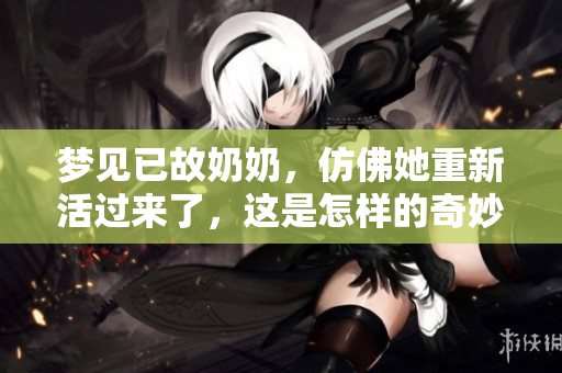 梦见已故奶奶，仿佛她重新活过来了，这是怎样的奇妙体验？