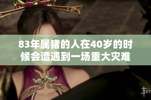 83年属猪的人在40岁的时候会遭遇到一场重大灾难