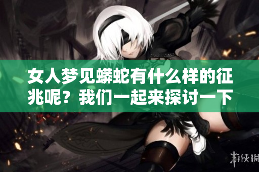 女人梦见蟒蛇有什么样的征兆呢？我们一起来探讨一下这个问题吧。