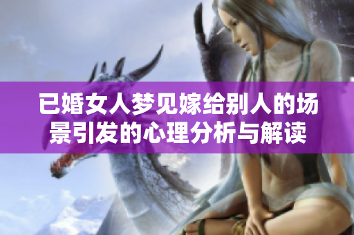 已婚女人梦见嫁给别人的场景引发的心理分析与解读