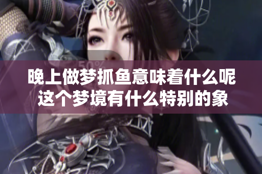 晚上做梦抓鱼意味着什么呢 这个梦境有什么特别的象征吗