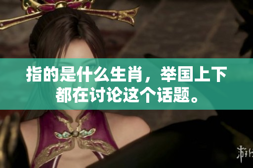 指的是什么生肖，举国上下都在讨论这个话题。