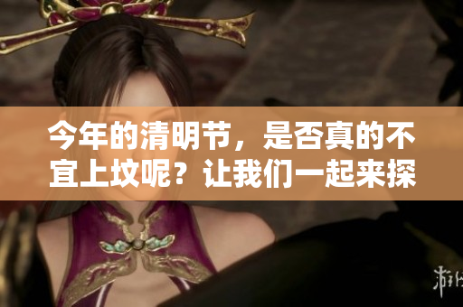 今年的清明节，是否真的不宜上坟呢？让我们一起来探讨一下这个问题。