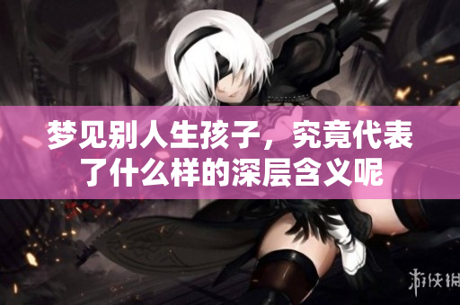 梦见别人生孩子，究竟代表了什么样的深层含义呢