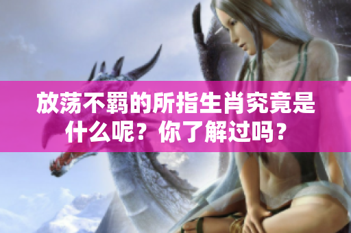 放荡不羁的所指生肖究竟是什么呢？你了解过吗？