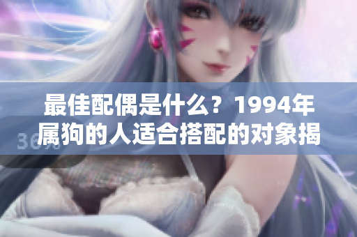 最佳配偶是什么？1994年属狗的人适合搭配的对象揭秘