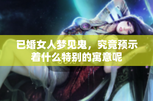 已婚女人梦见鬼，究竟预示着什么特别的寓意呢