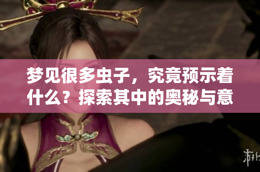 梦见很多虫子，究竟预示着什么？探索其中的奥秘与意义